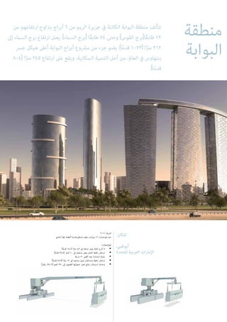 ‫منطقة‬
‫البوابة‬
‫من‬ ‫ارتفاعهم‬ ‫يرتاوح‬ ‫أبراج‬ 6 ‫من‬ ‫الريم‬ ‫جزيرة‬ ‫يف‬ ‫الكائنة‬ ‫البوابة‬ ‫منطقة‬ ‫تتألف‬
‫إىل‬ ‫السامء‬ ‫برج‬ ‫ارتفاع‬ ‫يصل‬ .)‫السامء‬ ‫(برج‬ ‫ًا‬‫ق‬‫طاب‬ 74 ‫وحتى‬ )‫القوس‬ ‫ًا(برج‬‫ق‬‫طاب‬ 22
‫جرس‬ ‫هيكل‬ ‫أعىل‬ ‫البوابة‬ ‫أبراج‬ ‫مرشوع‬ ‫من‬ ‫جزء‬ ‫يضم‬ .)‫ا‬ً‫م‬‫قد‬ 1023( ‫ا‬ً‫رت‬‫م‬ 312
804( ‫ا‬ً‫رت‬‫م‬ 245 ‫ارتفاع‬ ‫عىل‬ ‫ويقع‬ ،‫السكانية‬ ‫التنمية‬ ‫أجل‬ ‫من‬ ،‫العامل‬ ‫يف‬ ‫بنتهاوس‬
.)‫ا‬ً‫م‬‫قد‬
:‫املكان‬
،‫أبوظبي‬
‫املتحدة‬ ‫العربية‬ ‫اإلمارات‬
2011 :‫السنة‬
‫أحادي‬ ‫خط‬ ‫أنظمة‬ 4‫و‬ ‫ِضة‬‫ر‬ْ‫ع‬َ‫ت‬ْ‫س‬ُ‫م‬ ‫سقف‬ ‫سيارات‬ 11 :‫الوحدات‬ ‫عدد‬
:‫املواصفات‬
)‫ا‬ً‫م‬‫قد‬ 14.1( ‫ا‬ً‫رت‬‫م‬ 4.3 ‫إىل‬ ‫مداها‬ ‫يصل‬ ‫ثابتة‬ ‫أذرع‬ 7 •
)‫ا‬ً‫م‬‫قد‬ 32.8( ‫أمتار‬ 10 ‫إىل‬ ‫مداهام‬ ‫يصل‬ ‫ثابتان‬ ‫رافعة‬ ‫ذراعان‬ •
‫درجة‬ 30 ‫أقىص‬ ‫بحد‬ ‫استدارة‬ ‫زاوية‬ •
)‫ا‬ً‫م‬‫قد‬ 42.7( ‫ا‬ً‫رت‬‫م‬ 13 ‫إىل‬ ‫مداهام‬ ‫يصل‬ ‫متداخالن‬ ‫رافعة‬ ‫ذراعان‬ •
)‫رطل‬ 771.6( ‫كجم‬ 350 ‫إىل‬ ‫القصوى‬ ‫حمولتها‬ ‫تصل‬ ‫زجاج‬ ‫استبدال‬ ‫وحدات‬ •
 