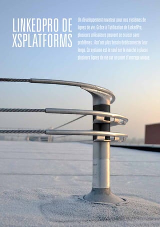 LinkedProDE
XSPlatforms
Undéveloppementnovateurpournossystèmesde
lignesdevie.Grâceàl’utilisationdeLinkedPro,
plusieursutilisateurspeuventsecroisersans
problèmes:ilsn’ontplusbesoindedéconnecterleur
longe.Cesystèmeestleseulsurlemarchéàplacer
plusieurslignesdeviesurunpointd’ancrageunique.
 