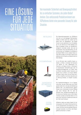 EineLösung
fürjede
Situation
VonmaximalerSicherheitundBewegungsfreiheit
biszueinfachenSystemen,diejedenBedarf
decken.DasumfassendeProduktsortimentvon
XSPlatformsbieteteinepassendeLösungfürjede
Situation.
Metalldach
Systemerhöhung
Eigengewicht
des Anschlag-
punkts
System-
zubehör
Die Höhensicherungssysteme von XSPlatforms
sind nicht nur für alle gängigen Dachmaterialien
lieferbar, wie Beton oder Holz, sondern auch für
allerlei Arten von Metalldächern. Das Modell
Xtrusion ist eine spezifische Art von Grundplatte,
die mit vier Klemmen am Profil befestigt wird.
Diese Grundplatten können als Standalone-An-
schlagpunkt verwendet werden, aber auch als
Komponenten eines XSLinked-Systems. Für be-
stimmte Arten von Profildächern hat XSPlatforms
das Modell XSMD mit einer variablen Breite zwi-
schen 400 und 500 mm entwickelt. Dieser Grund-
plattentyp wird mit Nieten aus Edelstahl direkt am
Dach befestigt.
Um ein XSLinked- (oder LinkedPro-) System zu-
sätzlich zu erhöhen, verwenden Sie Extensions
und Spacers für Ihren XSBending-Kit Pro.
Extensions und Spacers können in Kombination
mit (bestehenden) Stahlseilführungen oder mit
Standalone-Anschlagpunkten auf allerlei Arten
von Dächern verwendet werden. Extensions und
Spacers sind in schwarz, rot und grün lieferbar.
Mit diesen Farben können Sie eine Route kenn-
zeichnen (LinkedPro); Sie können diese aber auch
zur Warnung einsetzen, um Stolpern vorzubeu-
gen.
Der RockSolid-Anschlagpunkt ist ein Eigenge-
wicht-Anker, der ganz einfach oben auf ein Dach
gestellt werden kann, ohne dass die Dachdeckung
geöffnet oder in die Dachkonstruktion gebohrt
werden muss. In Kombination mit einem XSGlobe
oder einem XSImpact 360o
Pro stellt der
RockSolid einen Standalone-Anschlagpunkt dar.
Sie können den RockSolid unten auf dem Boden
montieren und dann auf das Dach heben (z. B. mit
einem Kran), Sie können ihn jedoch auch direkt auf
dem Dach zusammenbauen.
XSPlatforms liefert auch allerlei Zubehör für Fall-
schutzsysteme. Mit unseremTensioning-Tool kön-
nen Sie beispielsweise die Vorspannung im Seil
messen. Sie können auch die speziellen Dachmar-
kierungen verwenden, um auf Sturz- oder Stolper-
gefahren aufmerksam zu machen.
 