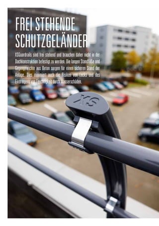 FREISTEHENDE
SCHUTZGELÄNDER
XSGuardrails sind frei stehend und brauchen daher nicht in der
Dachkonstruktion befestigt zu werden. Die langen Standfüße und
Gegengewichte aus Beton sorgen für einen sicheren Stand der
Anlage. Dies minimiert auch die Risiken von Lecks und des
EindringensvonFeuchtigkeitdurchWasserschäden.
 