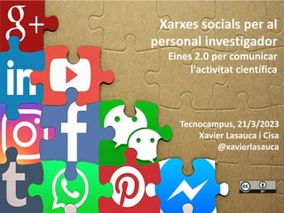 Tecnocampus, 21/3/2023
Xavier Lasauca i Cisa
@xavierlasauca
Xarxes socials per al
personal investigador
Eines 2.0 per comunicar
l'activitat científica
 
