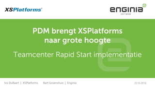 PDM brengt XSPlatforms
naar grote hoogte
Teamcenter Rapid Start implementatie
22-9-2016Ivo Dullaart | XSPlatforms Bart Gosenshuis | Enginia
 
