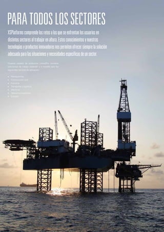 PARATODOSLOSSECTORES
XSPlatformscomprendelosretosalosqueseenfrentanlosusuariosen
distintossectoresaltrabajarenaltura.Estosconocimientosynuestras
tecnologíasyproductosinnovadoresnospermitenofrecersiemprelasolución
adecuadaparalassituacionesynecesidadesespecíficasdeunsector.
Nuestra carpeta de productos LinkedPro contiene
soluciones de trabajo estándar y a medida para los
siguientes campos de aplicación:
■■ Petroquímica
■■ Construcción civil
■■ Industria
■■ Transporte y logística
■■ Marítimo
■■ Telecomunicaciones
■■ Energía
 