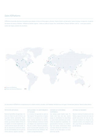 XSPlatforms desarrolla soluciones innovadoras para trabajar en altura de forma segura y eficiente. Desde el diseño y la fabricación, hasta el montaje, la inspección y la gestión
de sistemas de acceso a fachadas. XSPlatforms también organiza – desde sus sedes en Europa, Asia, Oriente Medio y América del Norte y del Sur – cursos para usuarios,
análisis de riesgos y servicios de consultoría.
Sobre XSPlatforms
Las soluciones de XSPlatforms se caracterizan por su diseño atractivo y duradero, alta fiabilidad, facilidad de uso sin igual e innovaciones prácticas. Nuestra cartera abarca:
PROTECCIÓN ANTICAÍDAS
Nuestras barandillas de seguridad y sis-
temas de líneas de vida le ofrecen una
seguridad máxima permanente. Nues-
tros productos de protección anticaídas
(móvil), que provocan daños mínimos en
los tejados y se montan rápidamente, se
cuentan entre los mejores del mundo. To-
das las soluciones de protección anticaí-
das han sido diseñadas con el usuario en
mente: prácticas, seguras y sencillas.
INSTALACIONES DE MANTENIMIENTO
DE FACHADAS
La normativa de seguridad es cada vez
más exigente. Para garantizar un impacto
mínimo en la arquitectura de un edificio,
todas nuestras soluciones de manteni-
miento de fachadas se fabrican a medida
y se adaptan a las características especí-
ficas de un edificio. Nuestras góndolas y
grúas de azotea están equipadas con las
funciones técnicas más novedosas. ofre-
ciendo una seguridad máxima.
SISTEMAS DE PLATAFORMAS
SUSPENDIDAS
Uno siempre puede hacerlo mejor. To-
mando como base esta idea, nuestro
equipo de diseñadores ha desarrollado
un nuevo diseño patentado para instala-
ciones de plataformas suspendidas. Se-
guras durante su montaje, uso y desmon-
taje. Este sistema revolucionario ofrece
una mayor libertad de movimiento a sus
usuarios, un uso más seguro y un trans-
porte más sencillo.
SISTEMAS DE ANDAMIOS
Nuestros sistemas de andamios son más
fáciles y seguros de montar de lo que era
posible hasta ahora. Se trata de anda-
mios que combinan las ventajas de los
andamios móviles y los andamios pasa-
rela, y que ofrecen una flexibilidad y se-
guridad óptimas.
Oficinas de XSPlatforms
(Países con) Socios de XSPlatforms
 