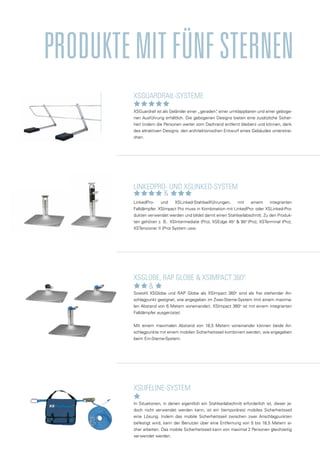 XSGuardrail-Systeme
XSGuardrail ist als Geländer einer „geraden“
, einer umklappbaren und einer geboge-
nen Ausführung erhältlich. Die gebogenen Designs bieten eine zusätzliche Sicher-
heit (indem die Personen weiter vom Dachrand entfernt bleiben) und können, dank
des attraktiven Designs, den architektonischen Entwurf eines Gebäudes unterstrei-
chen.
XSlifeline-System
In Situationen, in denen eigentlich ein Stahlseilabschnitt erforderlich ist, dieser je-
doch nicht verwendet werden kann, ist ein (temporäres) mobiles Sicherheitsseil
eine Lösung. Indem das mobile Sicherheitsseil zwischen zwei Anschlagpunkten
befestigt wird, kann der Benutzer über eine Entfernung von 5 bis 18,5 Metern si-
cher arbeiten. Das mobile Sicherheitsseil kann von maximal 2 Personen gleichzeitig
verwendet werden.
LinkedPro- und XSLinked-System
LinkedPro- und XSLinked-Stahlseilführungen, mit einem integrierten
Falldämpfer. XSImpact Pro muss in Kombination mit LinkedPro- oder XSLinked-Pro-
dukten verwendet werden und bildet damit einen Stahlseilabschnitt. Zu den Produk-
ten gehören z. B.: XSIntermediate (Pro), XSEdge 45o
& 90o
(Pro), XSTerminal (Pro),
XSTensioner II (Pro) System usw.
XSGlobe, RAP Globe & XSImpact 360o
Sowohl XSGlobe und RAP Globe als XSImpact 360o
sind als frei stehender An-
schlagpunkt geeignet, wie angegeben im Zwei-Sterne-System (mit einem maxima-
len Abstand von 6 Metern voneinander). XSImpact 360o
ist mit einem integrierten
Falldämpfer ausgerüstet.
Mit einem maximalen Abstand von 18,5 Metern voneinander können beide An-
schlagpunkte mit einem mobilen Sicherheitsseil kombiniert werden, wie angegeben
beim Ein-Sterne-System.
ProduktemitfünfSternen
&
&
 