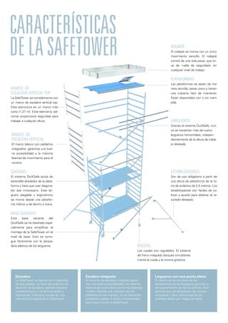 Características
delaSafeTower
Plataformas
Las plataformas se apilan de ma-
nera sencilla, pesan poco y tienen
una cubierta fácil de mantener.
Están disponibles con o sin tram-
pilla.
Estabilizadores
Son de uso obligatorio a partir de
una altura de plataforma de la to-
rre de andamio de 2,5 metros. Los
estabilizadores son fáciles de co-
locar y ajustar para obtener el re-
sultado deseado.
Ruedas
Las ruedas son regulables. El sistema
de freno integrado bloquea simultánea-
mente la rueda y la corona giratoria.
RODAPIÉ
El rodapié se monta con un único
movimiento sencillo. El rodapié
consta de una sola pieza, que sir-
ve de «valla de seguridad» en
cualquier nivel de trabajo.
marco de
escalera vertical top
La SafeTower se complementa con
un marco de escalera vertical top.
Esta estructura es un marco más
corto (1,27 m). Este elemento adi-
cional proporciona seguridad para
trabajar a cualquier altura.
marco de
escalera vertical
El marco básico con peldaños
integrados: garantiza una bue-
na accesibilidad y la máxima
libertad de movimiento para el
usuario.
Largueros
Gracias al sistema QuiXSafe, nun-
ca se necesitan más de cuatro
largueros horizontales, indepen-
dientemente de la altura de traba-
jo deseada.
QuiXSafe
El sistema QuiXSafe actúa de
barandilla alrededor de la plata-
forma y hace que usar diagona-
les sea innecesario. Este lar-
guero plegable y ergonómico
se monta desde una platafor-
ma inferior y de dentro a fuera.
base QuiXSafe
Esta base variante del
QuiXSafe se ha diseñado espe-
cialmente para simplificar el
montaje de la SafeTower en el
nivel de base. Esto se consi-
gue fácilmente con la abraza-
dera elástica de los largueros.
Duradera
La SafeTower se fabrica con materiales
de alta calidad. La torre de andamio de
aluminio es duradera, apenas requiere
mantenimiento y es fácil de apilar y
transportar. Todo esto resulta en una
vida útil prolongada de la SafeTower.
Escalera integrada
El sistema de escalera integrado garan-
tiza una buena accesibilidad y la máxima
libertad de movimiento entre los distintos
niveles. Gracias a la inclusión de los
peldaños en los marcos, no se necesitan
escaleras sueltas ni otros componentes
extra para montar la SafeTower.
Largueros con una punta plana
El diseño de punta plana de las
abrazaderas de los largueros permite su
almacenamiento de forma vertical, Esto
permite que se almacenen de manera
compacta y fácil, disminuyendo los
posibles daños por riesgo de caída.
 