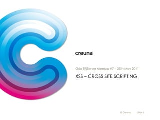 XSS – Cross site scripting Oslo EPiServer Meetup #7 – 25th May 2011 © Creuna Slide 1 