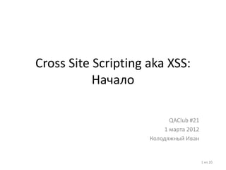Cross Site Scripting aka XSS:
           Начало

                           QAClub #21
                         1 марта 2012
                     Колодяжный Иван


                                        1 из 20
 