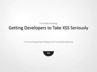 Cross-Site Scripting

Getting Developers to Take XSS Seriously

       Use Social Engineering to Enhance Your Vulnerability Reporting




                                    XSS
 