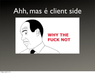 Ahh, mas é client side
Friday, June 14, 13
 