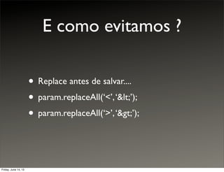 E como evitamos ?
• Replace antes de salvar....
• param.replaceAll(‘<’,‘<’);
• param.replaceAll(‘>’,‘>’);
Friday, June 14, 13
 