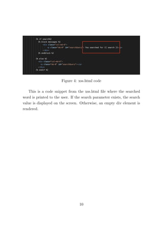 Figure 4: xss.html code
This is a code snippet from the xss.html file where the searched
word is printed to the user. If the search parameter exists, the search
value is displayed on the screen. Otherwise, an empty div element is
rendered.
10
 