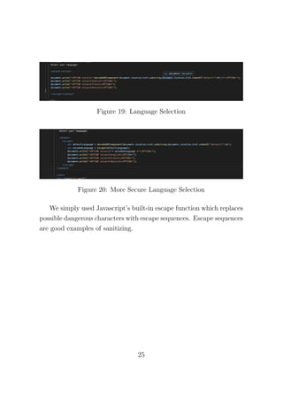 Figure 19: Language Selection
Figure 20: More Secure Language Selection
We simply used Javascript’s built-in escape function which replaces
possible dangerous characters with escape sequences. Escape sequences
are good examples of sanitizing.
25
 