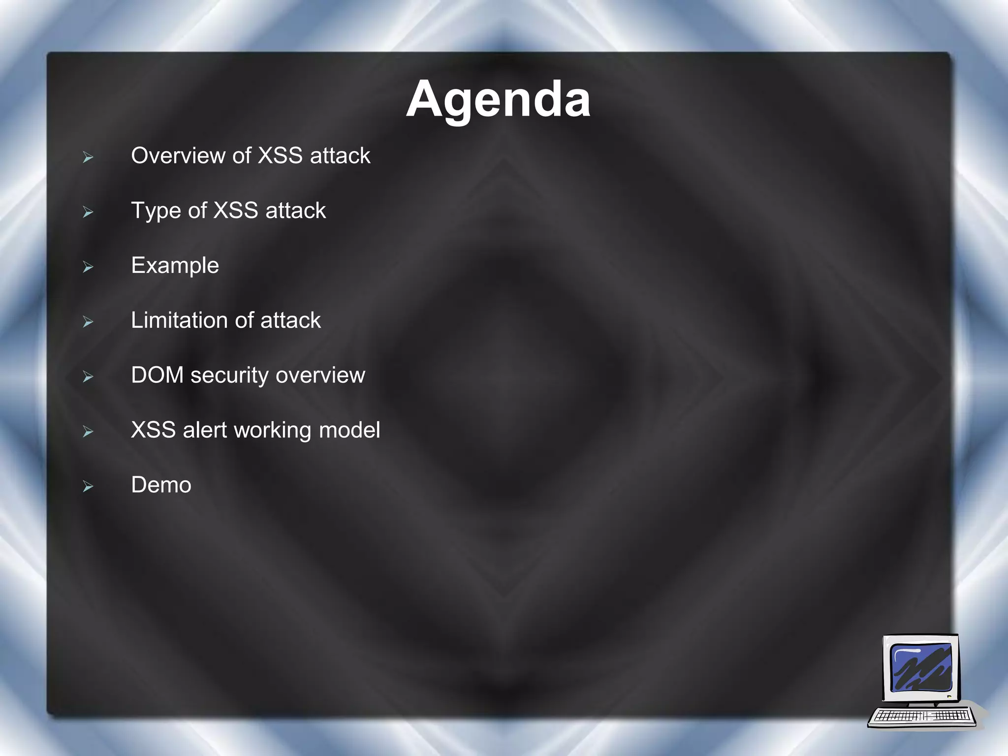 Agenda
   Overview of XSS attack

   Type of XSS attack

   Example

   Limitation of attack

   DOM security overview

   XSS alert working model

   Demo
 