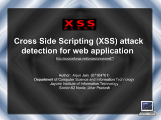 Cross Side Scripting (XSS) attack
 detection for web application
                 http://sourceforge.net/projects/xssalert7/




                   Author: Arjun Jain (07104701)
     Department of Computer Science and Information Technology
             Jaypee Institute of Information Technology
                   Sector-62 Noida ,Uttar Pradesh
 