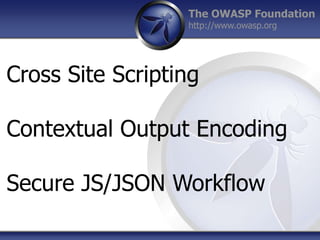 The OWASP Foundation
http://www.owasp.org
Cross Site Scripting
Contextual Output Encoding
Secure JS/JSON Workflow
 