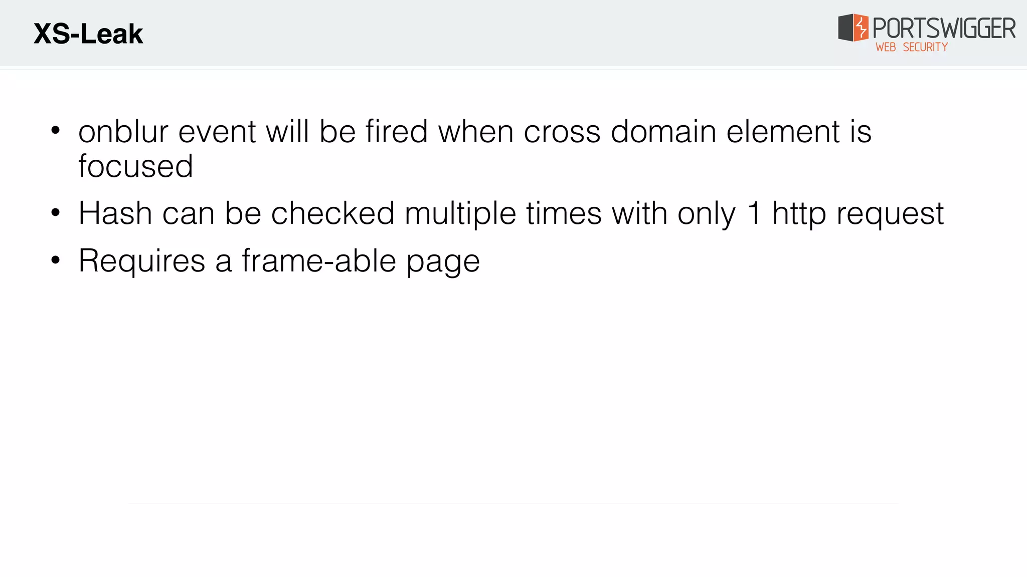 • onblur event will be fired when cross domain element is
focused
• Hash can be checked multiple times with only 1 http request
• Requires a frame-able page
XS-Leak
 