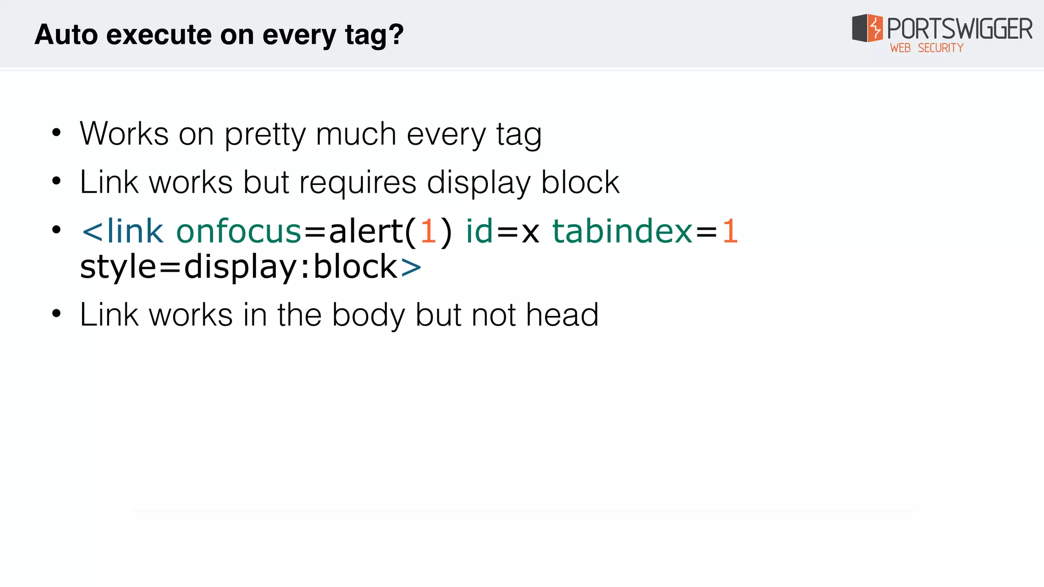 • Works on pretty much every tag
• Link works but requires display block
• <link onfocus=alert(1) id=x tabindex=1
style=display:block>
• Link works in the body but not head
Auto execute on every tag?
 