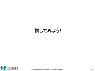 試してみよう!
Copyright © 2013 HASH Consulting Corp. 10
 