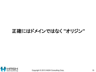 正確にはドメインではなく ”オリジン”
Copyright © 2013 HASH Consulting Corp. 15
 