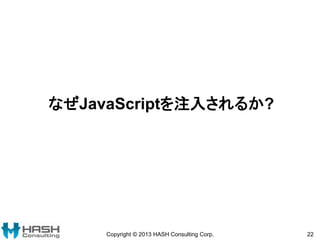 なぜJavaScriptを注入されるか?
Copyright © 2013 HASH Consulting Corp. 22
 