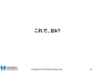 これで、おk?
Copyright © 2013 HASH Consulting Corp. 26
 