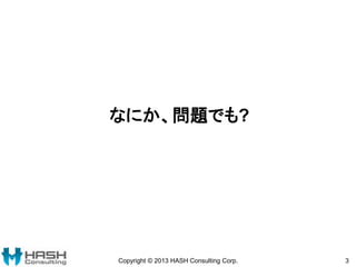 なにか、問題でも?
Copyright © 2013 HASH Consulting Corp. 3
 