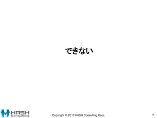 できない
Copyright © 2013 HASH Consulting Corp. 7
 