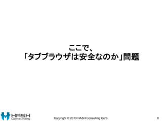 ここで、
「タブブラウザは安全なのか」問題
Copyright © 2013 HASH Consulting Corp. 8
 