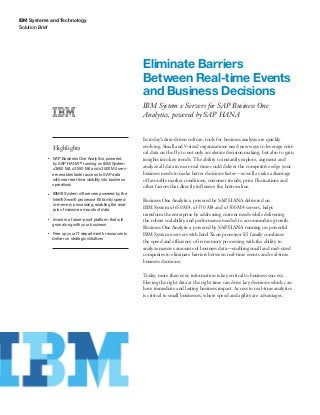 IBM Systems and Technology
Solution Brief
Eliminate Barriers
Between Real-time Events
and Business Decisions
IBM System x Servers for SAP Business One
Analytics, powered by SAP HANA
Highlights
●● ● ●
SAP Business One Analytics, powered
by SAP HANA™ running on IBM System
x3650 M4, x3550 M4 and x3500 M4 serv-
ers enables faster access to SAP data
with near real-time visibility into business
operations
●● ● ●
IBM® System x® servers powered by the
Intel® Xeon® processor E5 family speed
in-memory processing, enabling the anal-
ysis of massive amounts of data
●● ● ●
Invest in a future-proof platform that will
grow along with your business
●● ● ●
Free up your IT department’s resources to
deliver on strategic initiatives
In today’s data-driven culture, tools for business analysis are quickly
evolving. Small and 9-sized organizations need new ways to leverage criti-
cal data on the fly to not only accelerate decision making, but also to gain
insights into key trends. The ability to instantly explore, augment and
analyze all data in near-real time could deliver the competitive edge your
business needs to make better decisions faster—as well as take advantage
of favorable market conditions, customer trends, price fluctuations and
other factors that directly influence the bottom line.
Business One Analytics, powered by SAP HANA delivered on
IBM System x3650 M4, x3550 M4 and x3500 M4 servers, helps
transform the enterprise by addressing current needs while delivering
the robust scalability and performance needed to accommodate growth.
Business One Analytics, powered by SAP HANA running on powerful
IBM System x servers with Intel Xeon processor E5 family combines
the speed and efficiency of in-memory processing with the ability to
analyze massive amounts of business data—enabling small and mid-sized
companies to eliminate barriers between real-time events and real-time
business decisions.
Today, more than ever, information is key critical to business success.
Having the right data at the right time can drive key decisions which can
have immediate and lasting business impact. Access to real-time analytics
is critical to small businesses, where speed and agility are advantages.
 