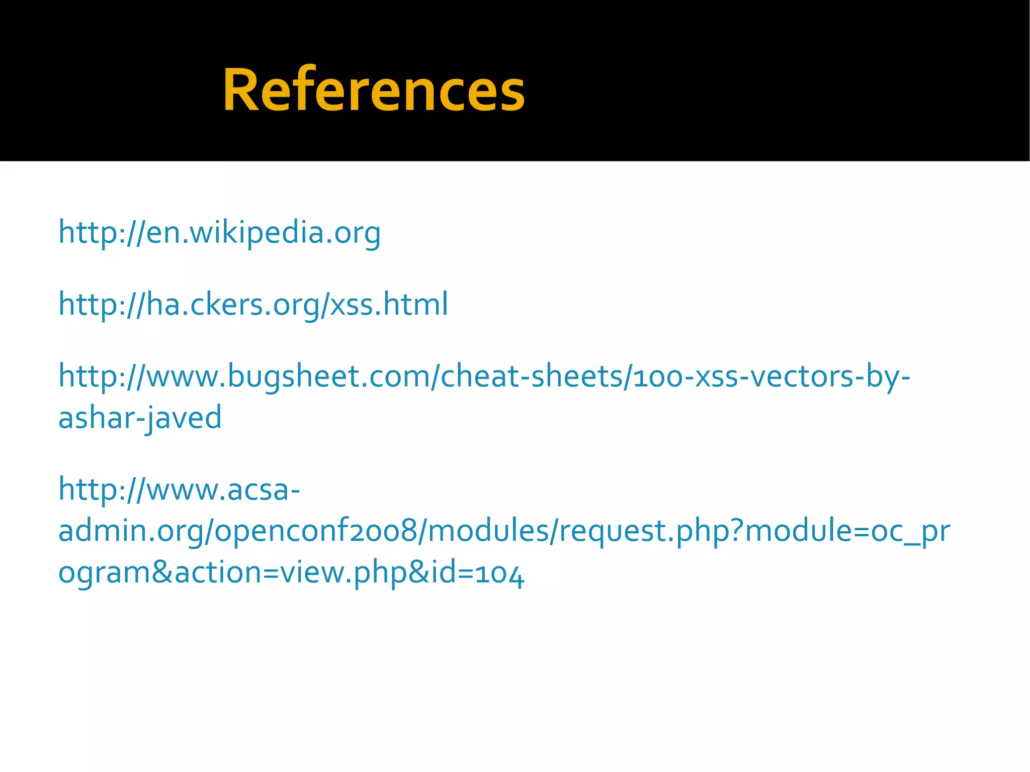 References
http://en.wikipedia.org
http://ha.ckers.org/xss.html
http://www.bugsheet.com/cheat-sheets/100-xss-vectors-by-
ashar-javed
http://www.acsa-
admin.org/openconf2008/modules/request.php?module=oc_pr
ogram&action=view.php&id=104
 