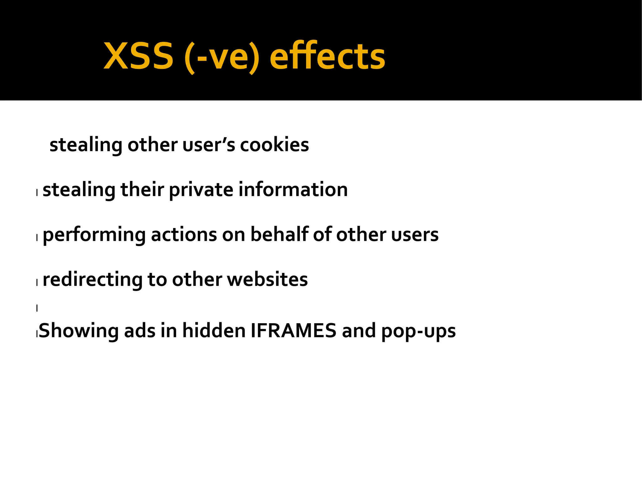 XSS (-ve) effects
stealing other user’s cookies
l stealing their private information
l performing actions on behalf of other users
l redirecting to other websites
l
lShowing ads in hidden IFRAMES and pop-ups
 
