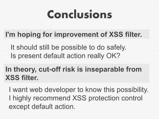 Conclusions
I'm hoping for improvement of XSS filter.
It should still be possible to do safely.
Is present default action ...