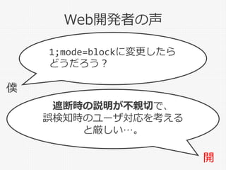 Web開発者の声
僕
開
1;mode=blockに変更したら
どうだろう？
遮断時の説明が不親切で、
誤検知時のユーザ対応を考える
と厳しい…。
 