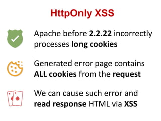 HttpOnly XSS
Apache before 2.2.22 incorrectly
processes long cookies
Generated error page contains
ALL cookies from the request
We can cause such error and
read response HTML via XSS
 