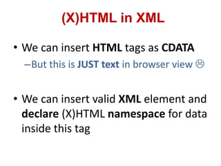 • We can insert HTML tags as CDATA
–But this is JUST text in browser view 
• We can insert valid XML element and
declare (X)HTML namespace for data
inside this tag
(X)HTML in XML
 