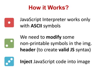 How it Works?
JavaScript Interpreter works only
with ASCII symbols
We need to modify some
non-printable symbols in the img.
header (to create valid JS syntax)
Inject JavaScript code into image
 