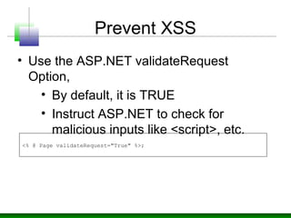 Prevent XSS
• Use the ASP.NET validateRequest
Option,
• By default, it is TRUE
• Instruct ASP.NET to check for
malicious inputs like <script>, etc.
<% @ Page validateRequest="True" %>;
 