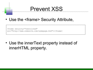 Prevent XSS
• Use the <frame> Security Attribute,
• Use the innerText property instead of
innerHTML property.
<frame security="restricted"
src="http://www.somesite.com/somepage.htm"></frame>
 