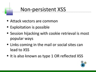 Non-persistent XSS
• Attack vectors are common
• Exploitation is possible
• Session hijacking with cookie retrieval is most
popular ways
• Links coming in the mail or social sites can
lead to XSS
• It is also known as type 1 OR reflected XSS
 