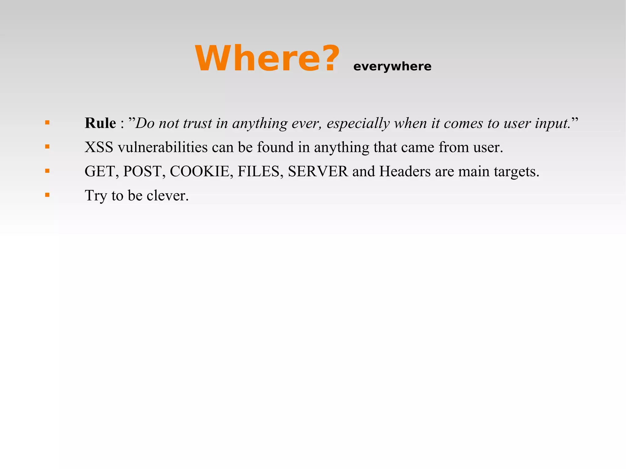 Where?  everywhere Rule  : ” Do not trust in anything ever, especially when it comes to user input. ” XSS vulnerabilities can be found in anything that came from user. GET, POST, COOKIE, FILES, SERVER and Headers are main targets. Try to be clever.  