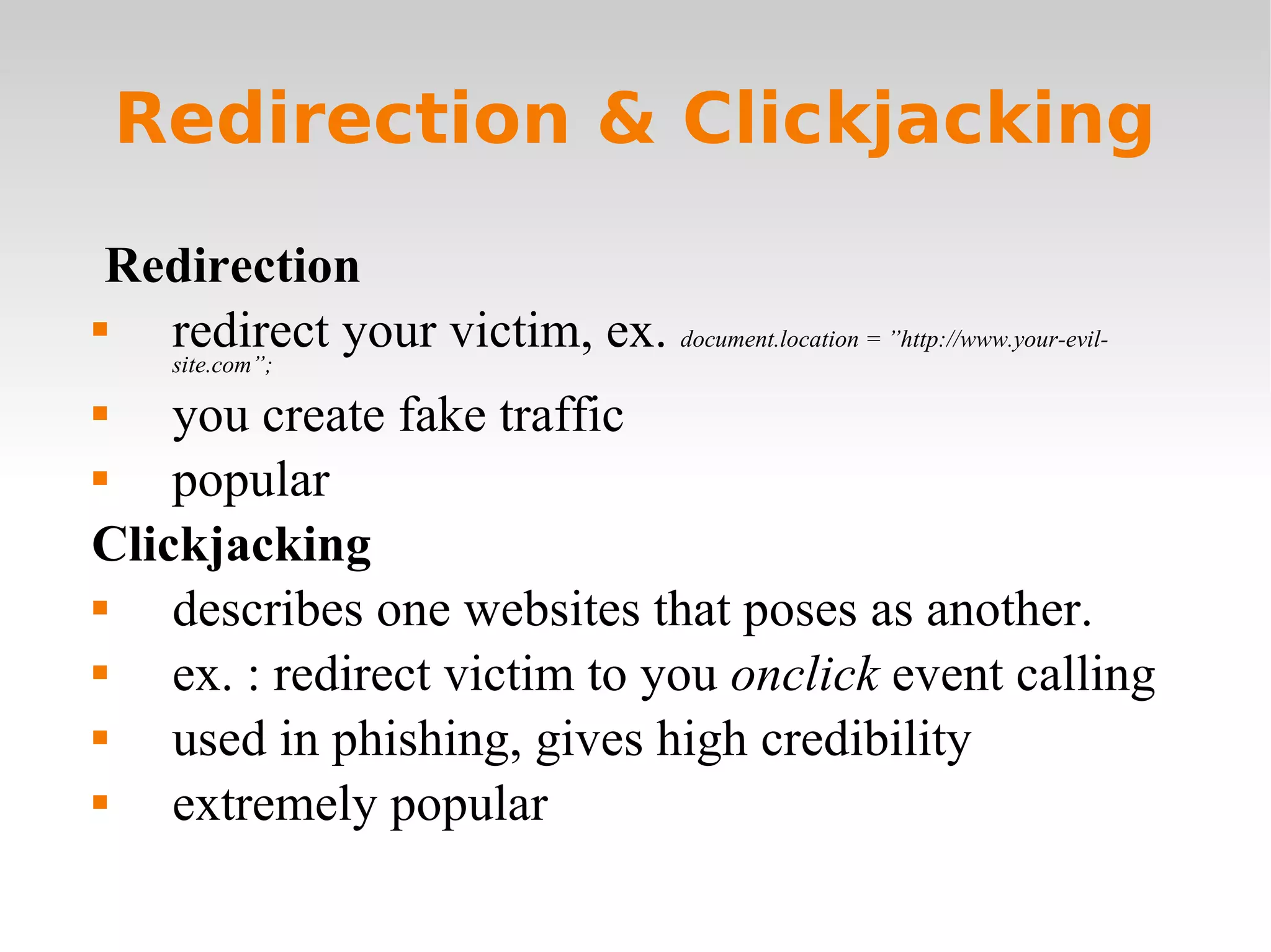 Redirection & Clickjacking Redirection redirect your victim, ex.  document.location = ”http://www.your-evil-site.com”; you create fake traffic popular Clickjacking describes one websites that poses as another. ex. : redirect victim to you  onclick  event calling  used in phishing, gives high credibility extremely popular 
